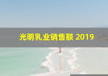 光明乳业销售额 2019